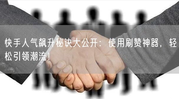 快手人气飙升秘诀大公开：使用刷赞神器，轻松引领潮流！