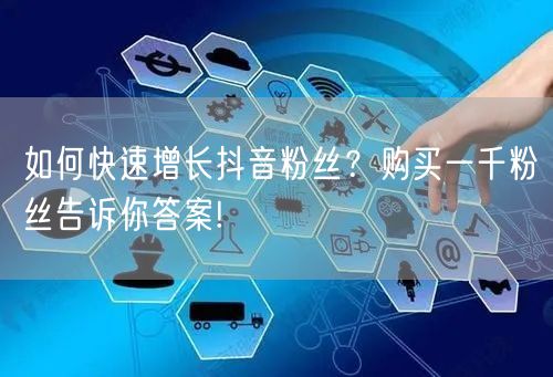 如何快速增长抖音粉丝？购买一千粉丝告诉你答案!