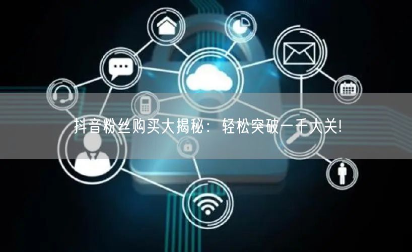 抖音粉丝购买大揭秘：轻松突破一千大关!