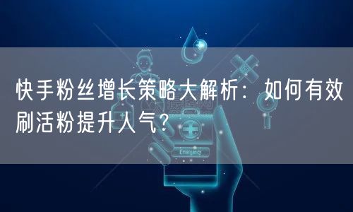 快手粉丝增长策略大解析：如何有效刷活粉提升人气？