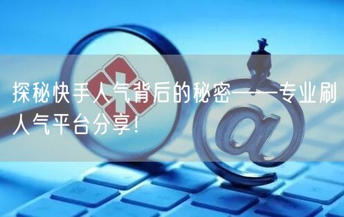探秘快手人气背后的秘密——专业刷人气平台分享！