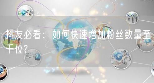 抖友必看：如何快速增加粉丝数量至千位?