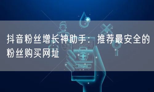 抖音粉丝增长神助手：推荐最安全的粉丝购买网址