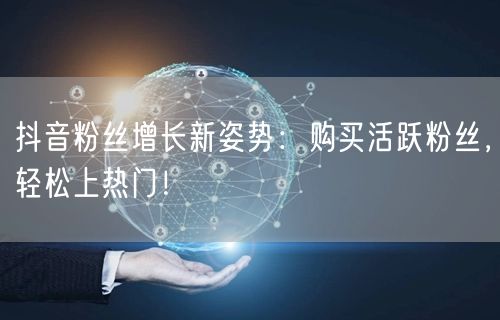 抖音粉丝增长新姿势：购买活跃粉丝，轻松上热门！