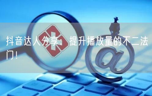 抖音达人分享：提升播放量的不二法门！