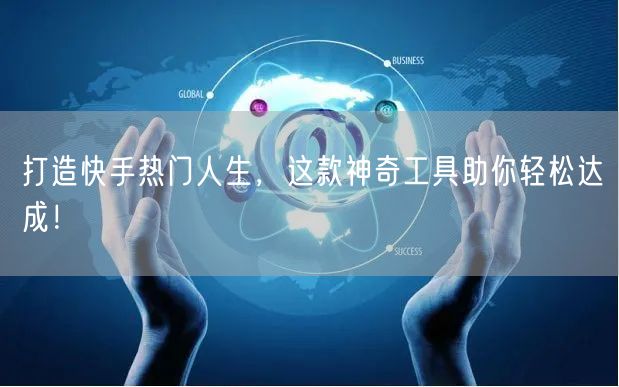 打造快手热门人生，这款神奇工具助你轻松达成！