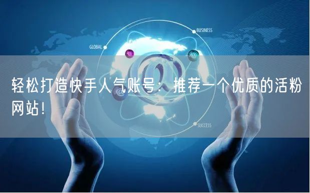轻松打造快手人气账号：推荐一个优质的活粉网站！