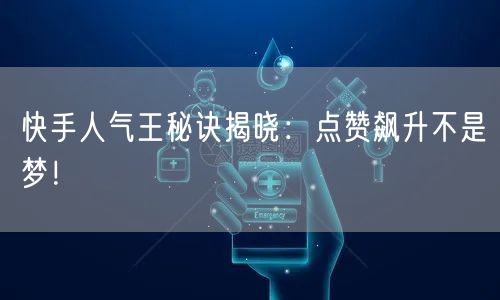 快手人气王秘诀揭晓：点赞飙升不是梦！