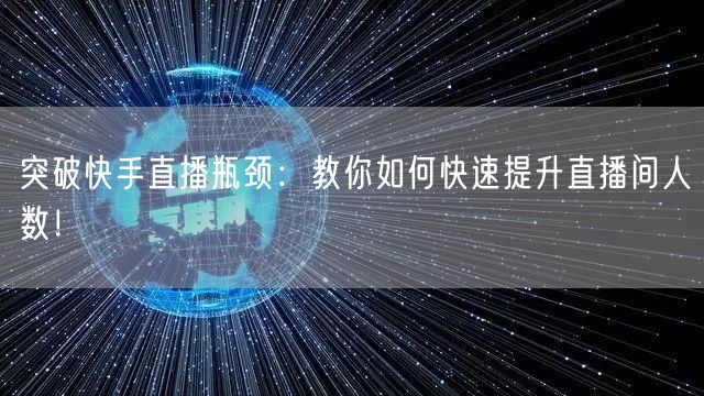 突破快手直播瓶颈：教你如何快速提升直播间人数！