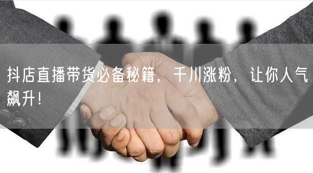 抖店直播带货必备秘籍，千川涨粉，让你人气飙升！