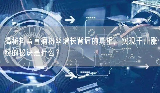 揭秘抖音直播粉丝增长背后的真相，实现千川涨粉的秘诀是什么？