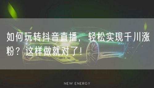 如何玩转抖音直播，轻松实现千川涨粉？这样做就对了！