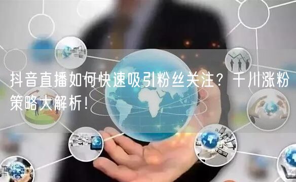 抖音直播如何快速吸引粉丝关注？千川涨粉策略大解析！