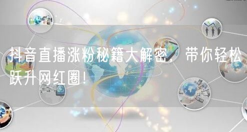 抖音直播涨粉秘籍大解密，带你轻松跃升网红圈！