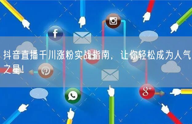 抖音直播千川涨粉实战指南，让你轻松成为人气之星！