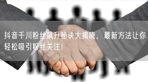 抖音千川粉丝飙升秘诀大揭晓，最新方法让你轻松吸引粉丝关注！