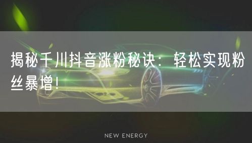 揭秘千川抖音涨粉秘诀：轻松实现粉丝暴增！