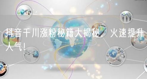 抖音千川涨粉秘籍大揭秘，火速提升人气！
