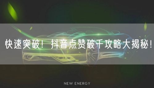 快速突破！抖音点赞破千攻略大揭秘！