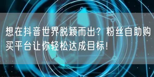 想在抖音世界脱颖而出？粉丝自助购买平台让你轻松达成目标！