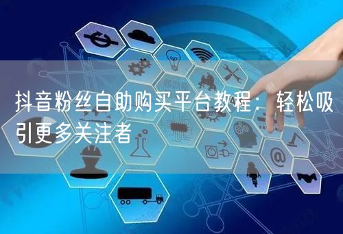 抖音粉丝自助购买平台教程：轻松吸引更多关注者