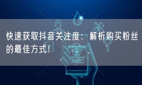 快速获取抖音关注度：解析购买粉丝的最佳方式！