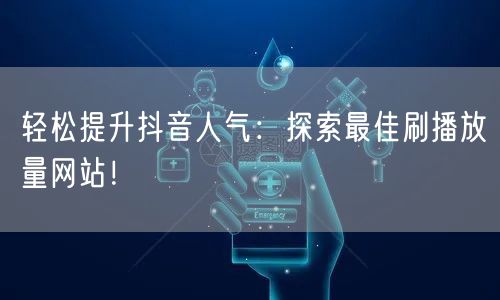 轻松提升抖音人气：探索最佳刷播放量网站！