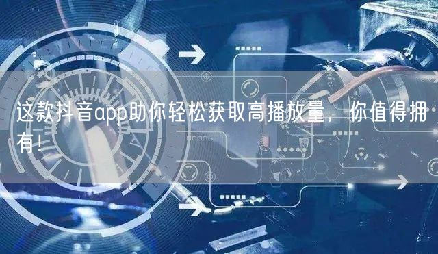 这款抖音app助你轻松获取高播放量，你值得拥有！