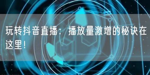 玩转抖音直播：播放量激增的秘诀在这里！