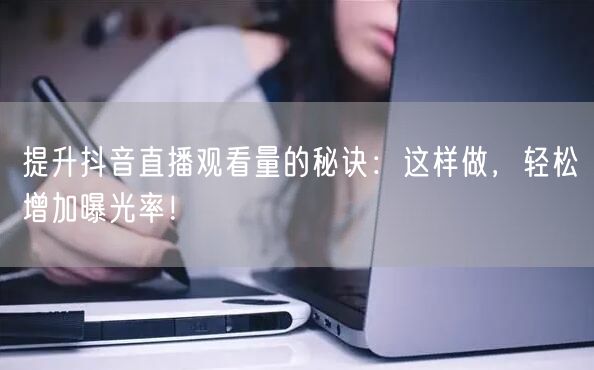 提升抖音直播观看量的秘诀：这样做，轻松增加曝光率！