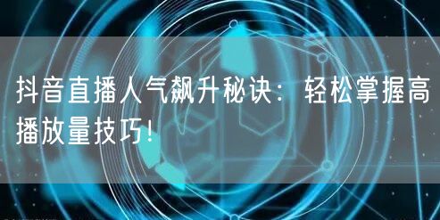 抖音直播人气飙升秘诀：轻松掌握高播放量技巧！
