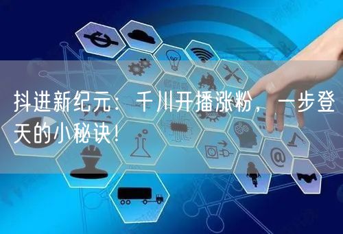 抖进新纪元：千川开播涨粉，一步登天的小秘诀！