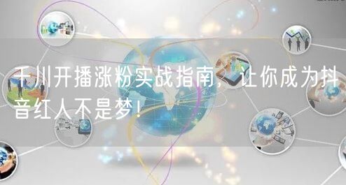 千川开播涨粉实战指南，让你成为抖音红人不是梦！
