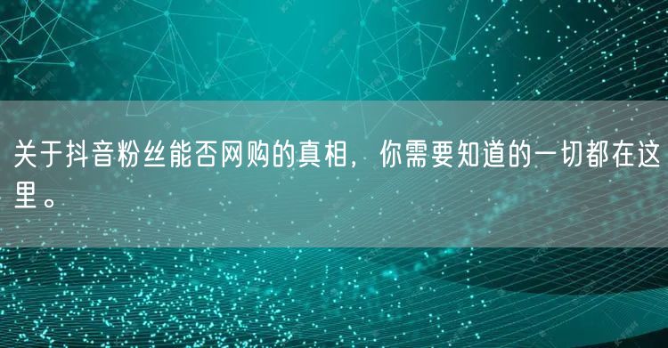 关于抖音粉丝能否网购的真相，你需要知道的一切都在这里。