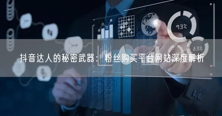 抖音达人的秘密武器：粉丝购买平台网站深度解析