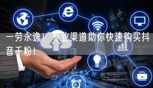 一劳永逸！专业渠道助你快速购买抖音千粉！
