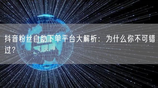 抖音粉丝自助下单平台大解析：为什么你不可错过？