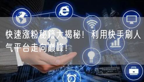 快速涨粉秘籍大揭秘！利用快手刷人气平台走向巅峰！