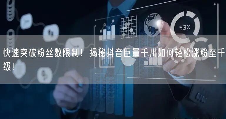 快速突破粉丝数限制！揭秘抖音巨量千川如何轻松涨粉至千级！