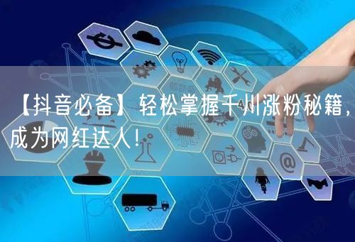 【抖音必备】轻松掌握千川涨粉秘籍，成为网红达人！
