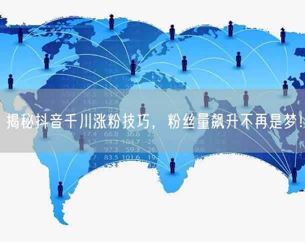 揭秘抖音千川涨粉技巧，粉丝量飙升不再是梦！