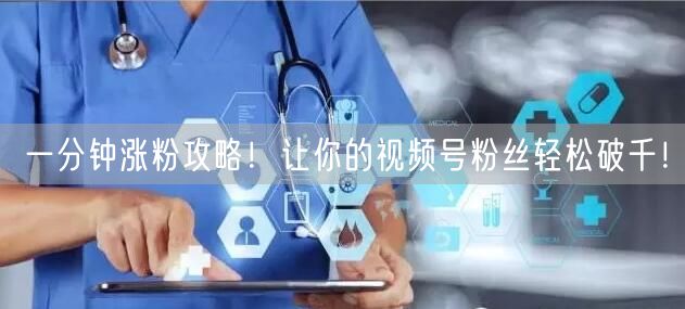 一分钟涨粉攻略！让你的视频号粉丝轻松破千！