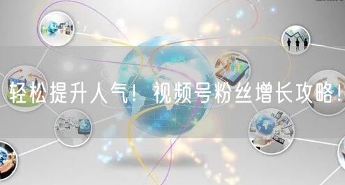 轻松提升人气！视频号粉丝增长攻略！
