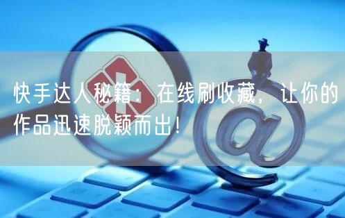 快手达人秘籍：在线刷收藏，让你的作品迅速脱颖而出！
