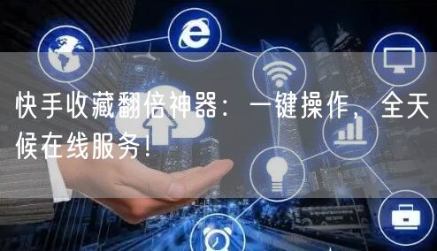 快手收藏翻倍神器：一键操作，全天候在线服务！