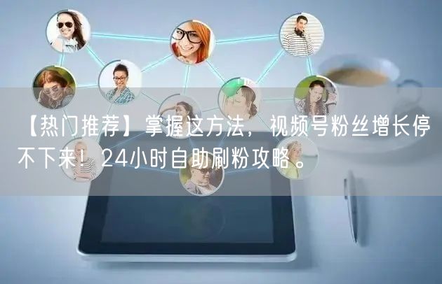 【热门推荐】掌握这方法，视频号粉丝增长停不下来！24小时自助刷粉攻略。
