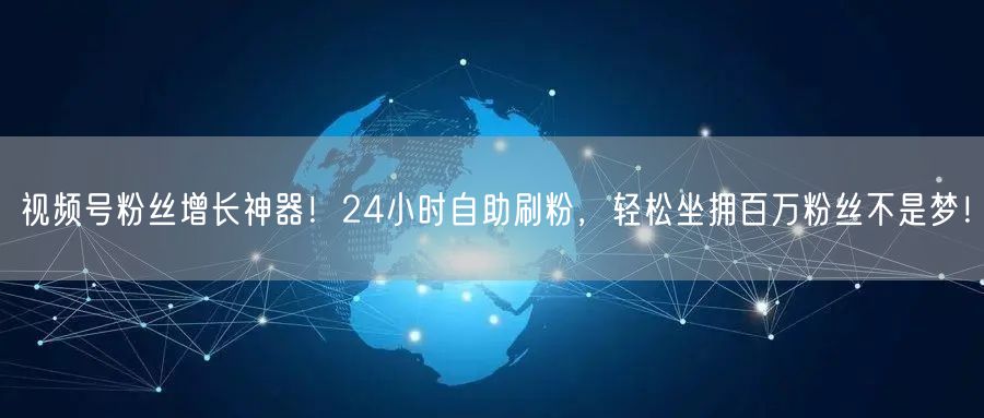 视频号粉丝增长神器！24小时自助刷粉，轻松坐拥百万粉丝不是梦！