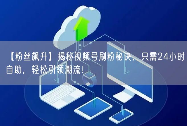 【粉丝飙升】揭秘视频号刷粉秘诀，只需24小时自助，轻松引领潮流！