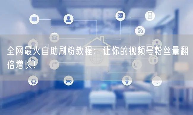 全网最火自助刷粉教程：让你的视频号粉丝量翻倍增长！