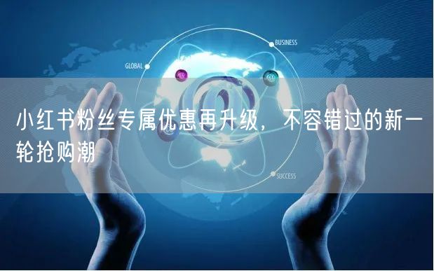 小红书粉丝专属优惠再升级，不容错过的新一轮抢购潮
